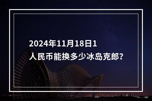 2024年11月18日1人民币能换多少冰岛克郎？