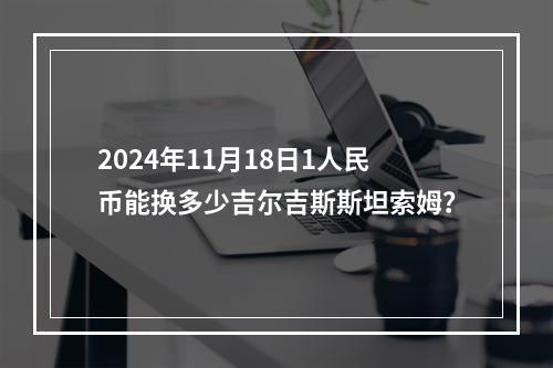 2024年11月18日1人民币能换多少吉尔吉斯斯坦索姆？