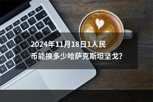 2024年11月18日1人民币能换多少哈萨克斯坦坚戈？