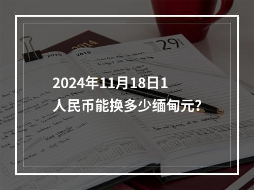 2024年11月18日1人民币能换多少缅甸元？