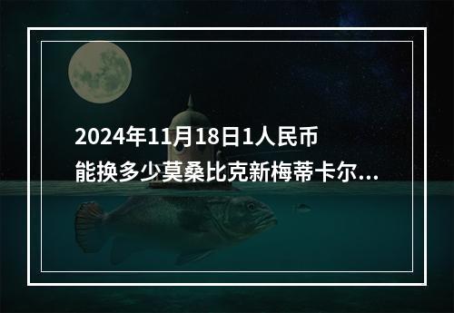 2024年11月18日1人民币能换多少莫桑比克新梅蒂卡尔？