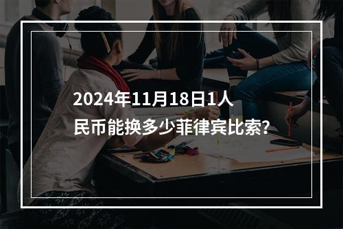 2024年11月18日1人民币能换多少菲律宾比索？