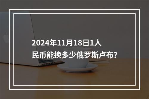 2024年11月18日1人民币能换多少俄罗斯卢布？