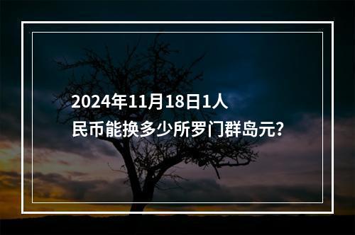 2024年11月18日1人民币能换多少所罗门群岛元？