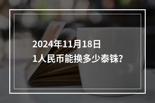 2024年11月18日1人民币能换多少泰铢？