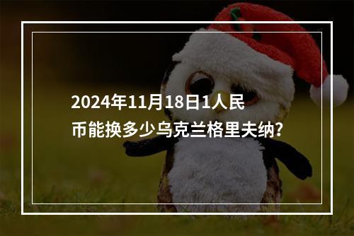 2024年11月18日1人民币能换多少乌克兰格里夫纳？