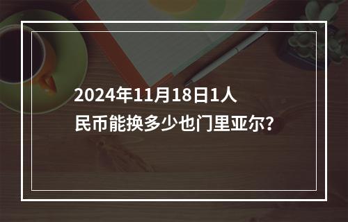 2024年11月18日1人民币能换多少也门里亚尔？