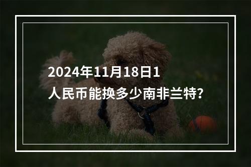 2024年11月18日1人民币能换多少南非兰特？