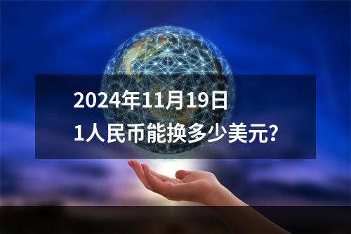 2024年11月19日1人民币能换多少美元？