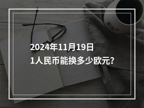 2024年11月19日1人民币能换多少欧元？