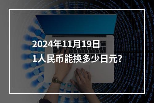 2024年11月19日1人民币能换多少日元？