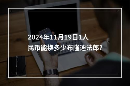 2024年11月19日1人民币能换多少布隆迪法郎？