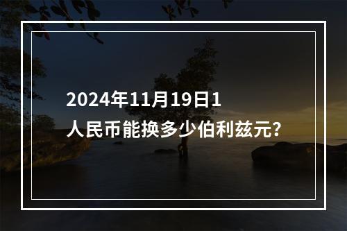 2024年11月19日1人民币能换多少伯利兹元？