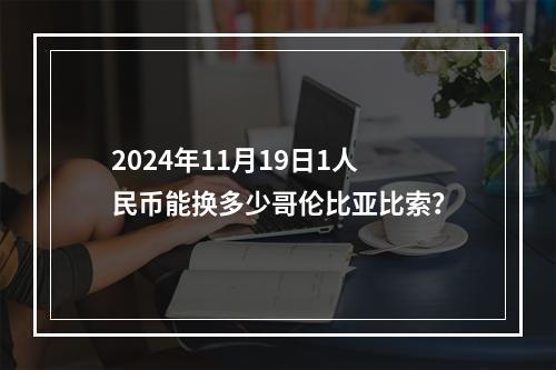 2024年11月19日1人民币能换多少哥伦比亚比索？