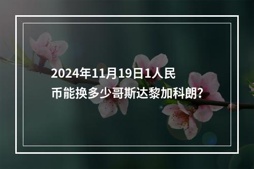 2024年11月19日1人民币能换多少哥斯达黎加科朗？