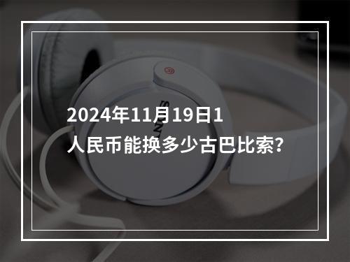 2024年11月19日1人民币能换多少古巴比索？