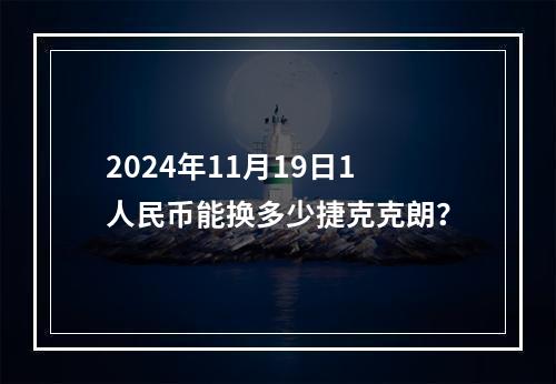 2024年11月19日1人民币能换多少捷克克朗？