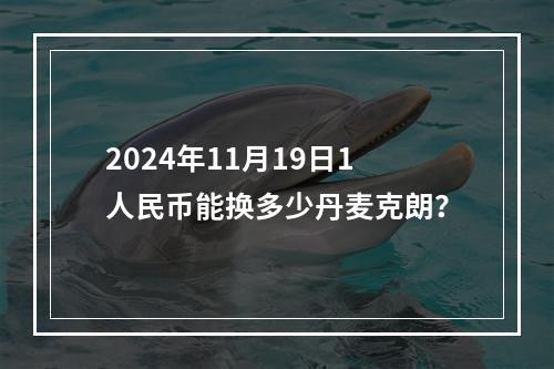 2024年11月19日1人民币能换多少丹麦克朗？