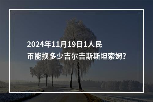 2024年11月19日1人民币能换多少吉尔吉斯斯坦索姆？