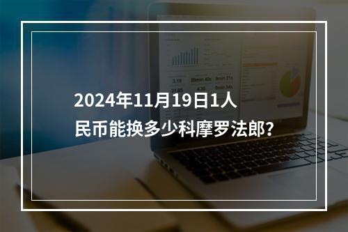 2024年11月19日1人民币能换多少科摩罗法郎？