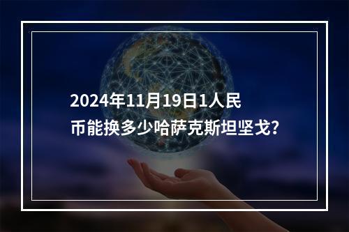 2024年11月19日1人民币能换多少哈萨克斯坦坚戈？