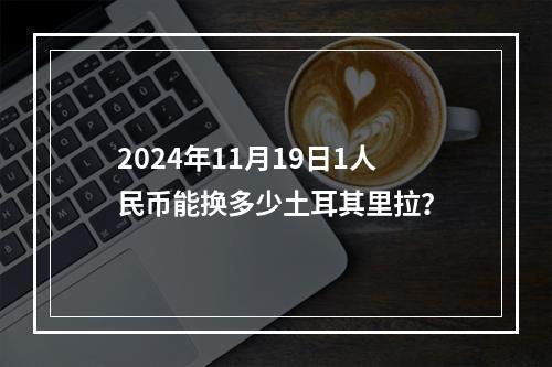 2024年11月19日1人民币能换多少土耳其里拉？