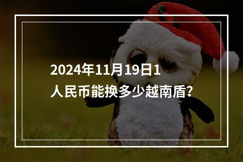 2024年11月19日1人民币能换多少越南盾？