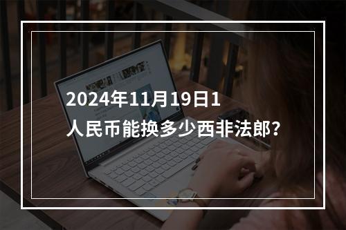 2024年11月19日1人民币能换多少西非法郎？