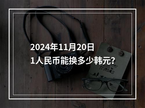 2024年11月20日1人民币能换多少韩元？