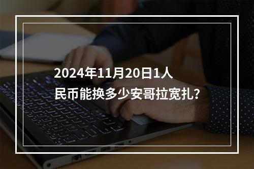 2024年11月20日1人民币能换多少安哥拉宽扎？