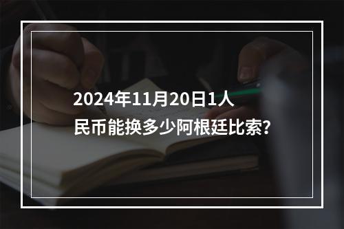 2024年11月20日1人民币能换多少阿根廷比索？