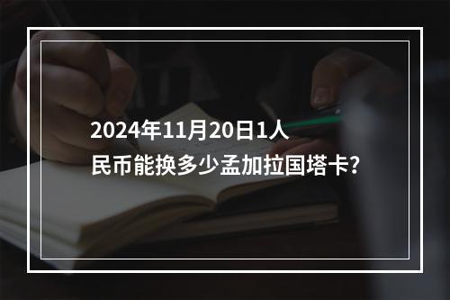 2024年11月20日1人民币能换多少孟加拉国塔卡？