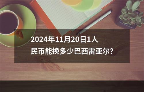 2024年11月20日1人民币能换多少巴西雷亚尔？