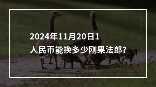 2024年11月20日1人民币能换多少刚果法郎？