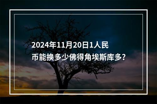 2024年11月20日1人民币能换多少佛得角埃斯库多？