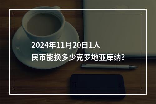 2024年11月20日1人民币能换多少克罗地亚库纳？