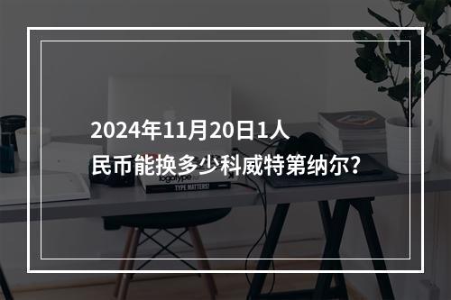 2024年11月20日1人民币能换多少科威特第纳尔？