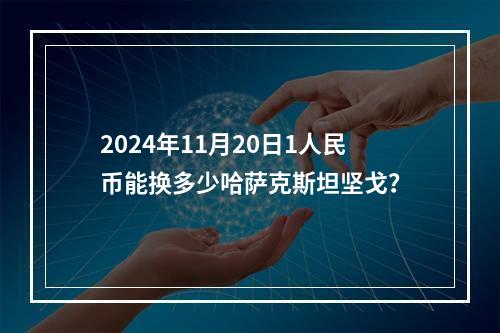 2024年11月20日1人民币能换多少哈萨克斯坦坚戈？