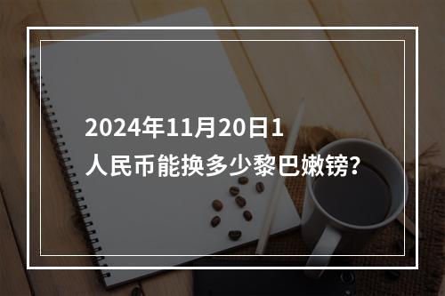 2024年11月20日1人民币能换多少黎巴嫩镑？