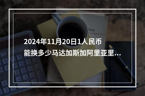 2024年11月20日1人民币能换多少马达加斯加阿里亚里？