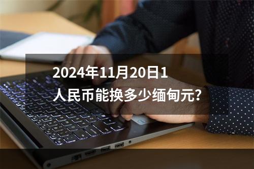 2024年11月20日1人民币能换多少缅甸元？