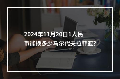 2024年11月20日1人民币能换多少马尔代夫拉菲亚？