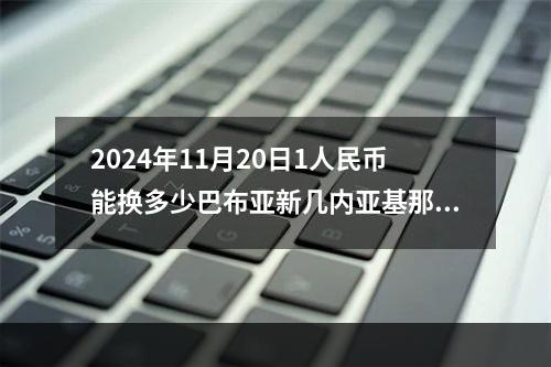 2024年11月20日1人民币能换多少巴布亚新几内亚基那？