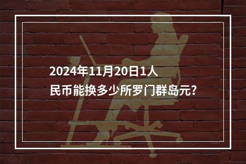 2024年11月20日1人民币能换多少所罗门群岛元？