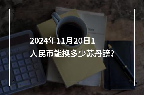 2024年11月20日1人民币能换多少苏丹镑？