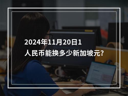 2024年11月20日1人民币能换多少新加坡元？