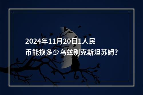 2024年11月20日1人民币能换多少乌兹别克斯坦苏姆？