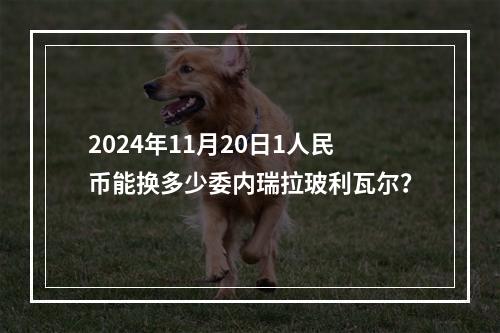 2024年11月20日1人民币能换多少委内瑞拉玻利瓦尔？