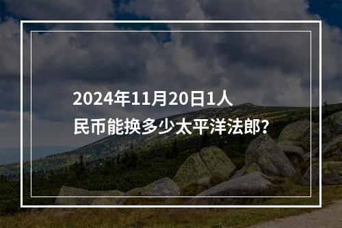 2024年11月20日1人民币能换多少太平洋法郎？