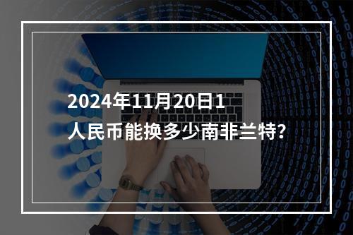 2024年11月20日1人民币能换多少南非兰特？